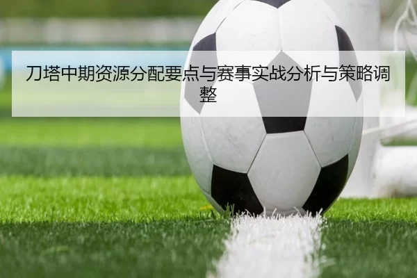 刀塔中期资源分配要点与赛事实战分析与策略调整